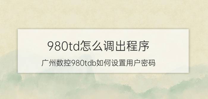 980td怎么调出程序 广州数控980tdb如何设置用户密码？